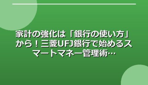 家計の強化は「銀行の使い方」から！三菱UFJ銀行で始めるスマートマネー管理術