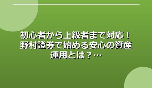 初心者から上級者まで対応！野村證券で始める安心の資産運用とは？