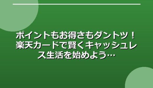 ポイントもお得さもダントツ！楽天カードで賢くキャッシュレス生活を始めよう