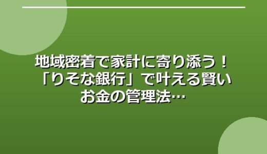 地域密着で家計に寄り添う！「りそな銀行」で叶える賢いお金の管理法