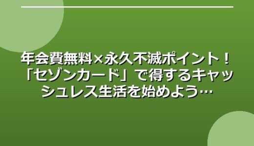 年会費無料×永久不滅ポイント！「セゾンカード」で得するキャッシュレス生活を始めよう