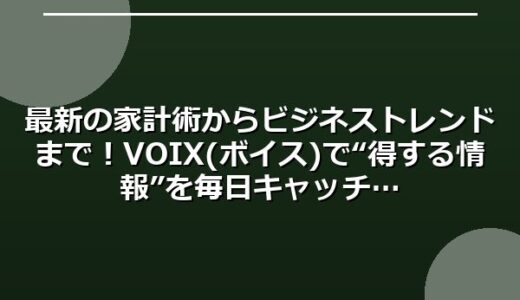 最新の家計術からビジネストレンドまで！VOIX (ボイス)で“得する情報”を毎日キャッチ