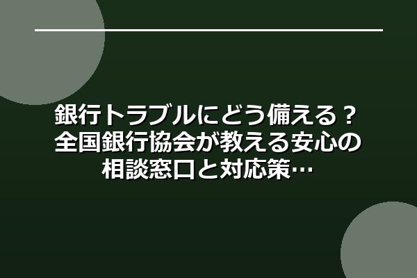 銀行トラブルにどう備える？全国銀行協会が教える安心の相談窓口と対応策